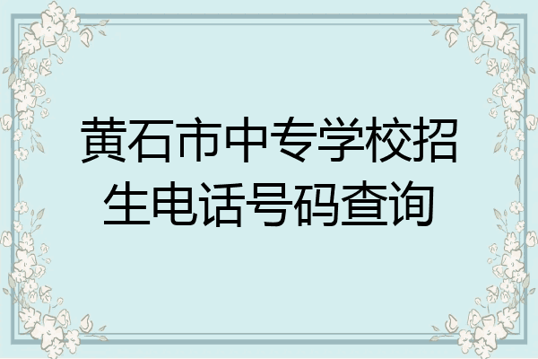 黄石市中专学校招生电话号码查询