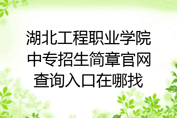 湖北工程职业学院中专招生简章官网查询入口在哪找