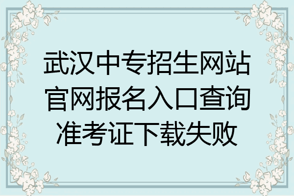 武汉中专招生网站官网报名入口查询准考证下载失败