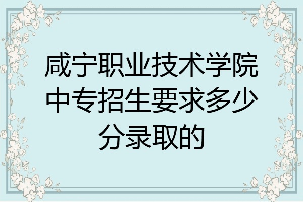 咸宁职业技术学院中专招生要求多少分录取的