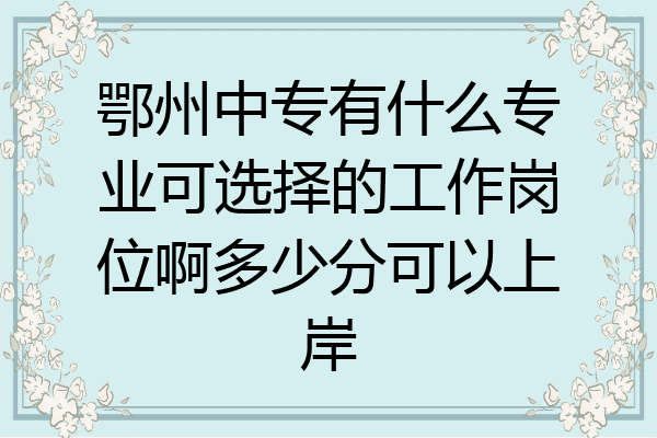 鄂州中专有什么专业可选择的工作岗位啊多少分可以上岸