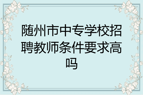随州市中专学校招聘教师条件要求高吗