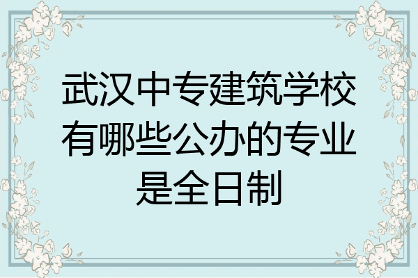 武汉中专建筑学校有哪些公办的专业是全日制