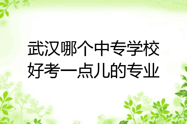 武汉哪个中专学校好考一点儿的专业