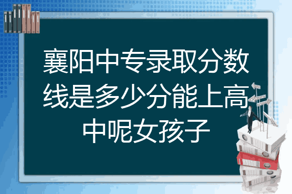 襄阳中专录取分数线是多少分能上高中呢女孩子