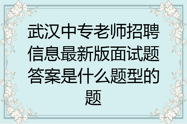 武汉中专老师招聘信息最新版面试题答案是什么题型的题