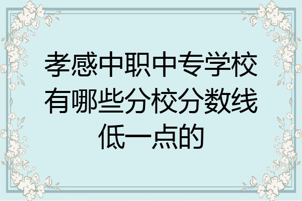 孝感中职中专学校有哪些分校分数线低一点的