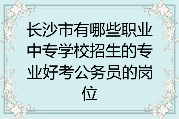 长沙市有哪些职业中专学校招生的专业好考公务员的岗位
