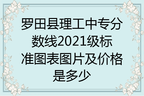 罗田县理工中专分数线2021级标准图表图片及价格是多少