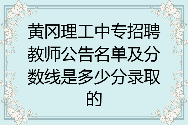黄冈理工中专招聘教师公告名单及分数线是多少分录取的