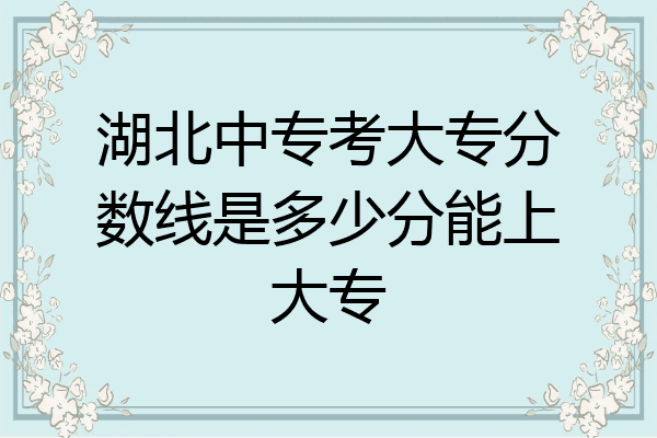 湖北中专考大专分数线是多少分能上大专
