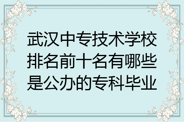 武汉中专技术学校排名前十名有哪些是公办的专科毕业
