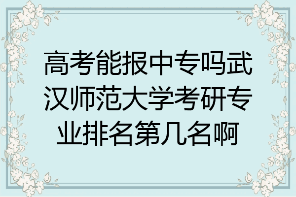 高考能报中专吗武汉师范大学考研专业排名第几名啊