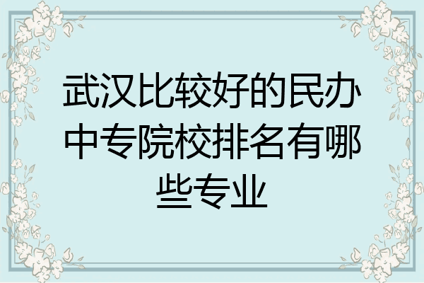 武汉比较好的民办中专院校排名有哪些专业