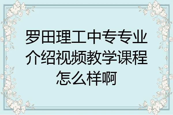 罗田理工中专专业介绍视频教学课程怎么样啊