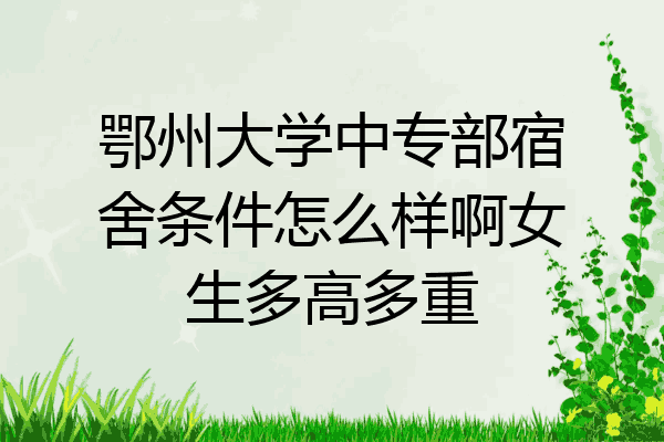 鄂州大学中专部宿舍条件怎么样啊女生多高多重