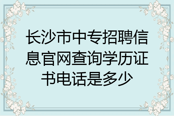 长沙市中专招聘信息官网查询学历证书电话是多少