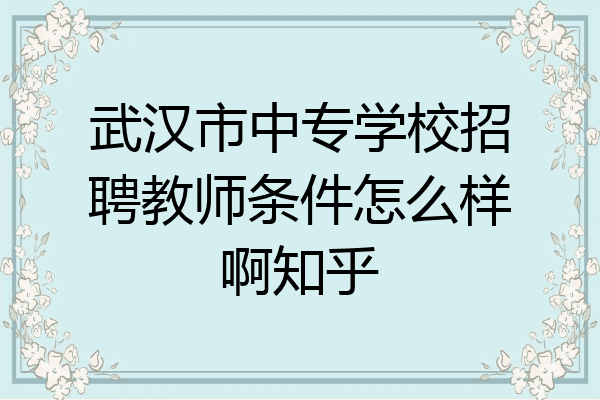 武汉市中专学校招聘教师条件怎么样啊知乎