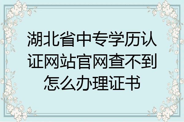 湖北省中专学历认证网站官网查不到怎么办理证书