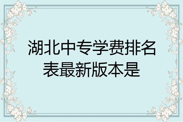 湖北中专学费排名表最新版本是