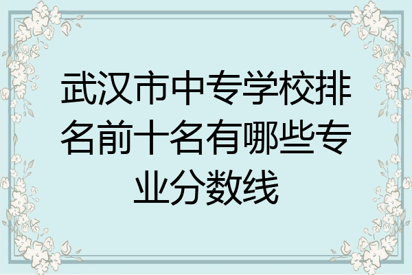 武汉市中专学校排名前十名有哪些专业分数线
