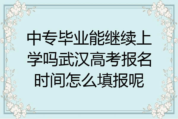 中专毕业能继续上学吗武汉高考报名时间怎么填报呢