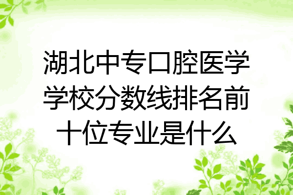 湖北中专口腔医学学校分数线排名前十位专业是什么