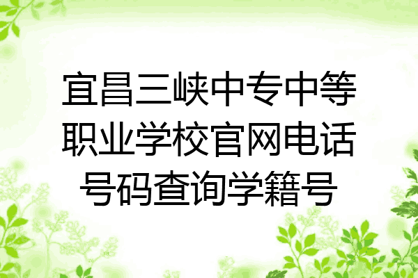 宜昌三峡中专中等职业学校官网电话号码查询学籍号