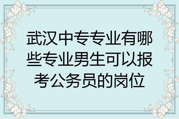 武汉中专专业有哪些专业男生可以报考公务员的岗位