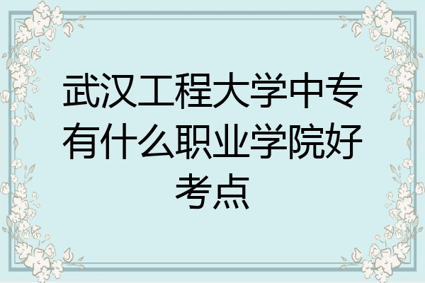 武汉工程大学中专有什么职业学院好考点