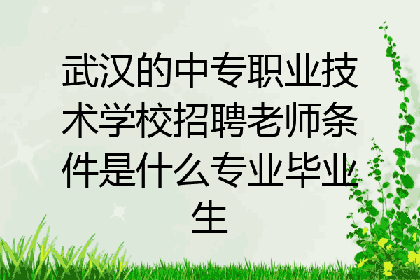 武汉的中专职业技术学校招聘老师条件是什么专业毕业生