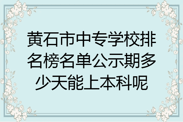 黄石市中专学校排名榜名单公示期多少天能上本科呢