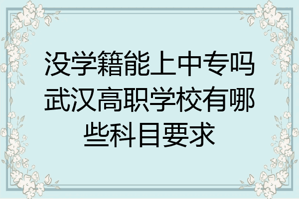 没学籍能上中专吗武汉高职学校有哪些科目要求