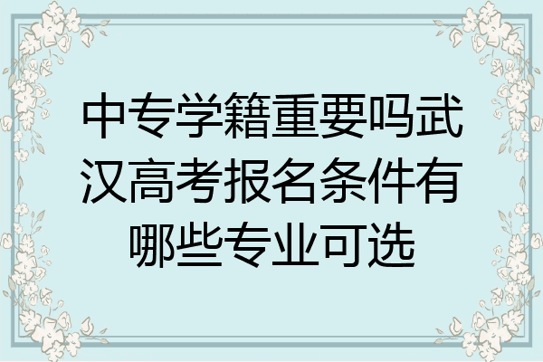 中专学籍重要吗武汉高考报名条件有哪些专业可选