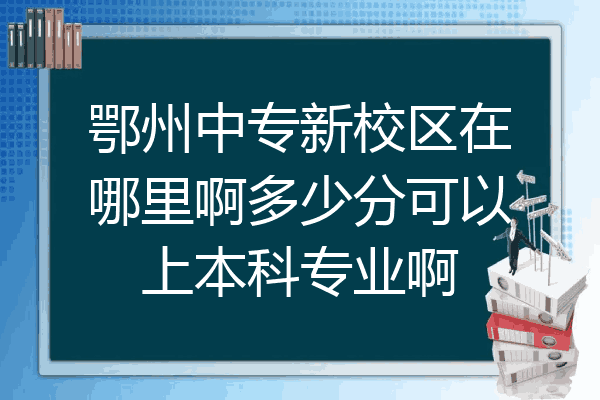 鄂州中专新校区在哪里啊多少分可以上本科专业啊