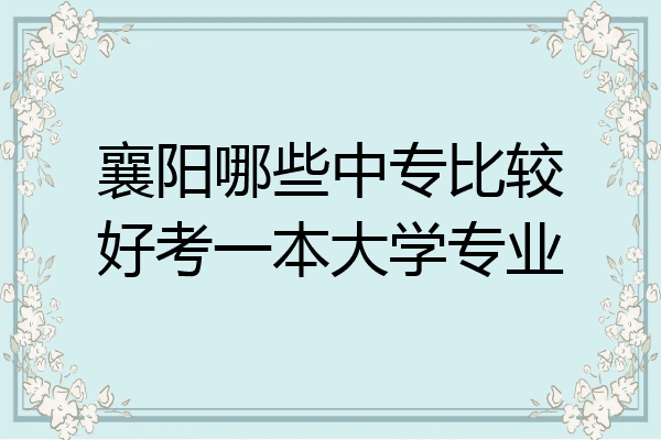 襄阳哪些中专比较好考一本大学专业