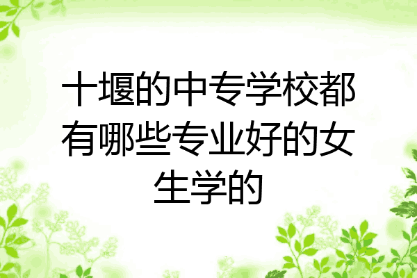 十堰的中专学校都有哪些专业好的女生学的
