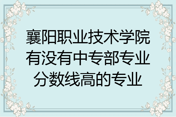 襄阳职业技术学院有没有中专部专业分数线高的专业