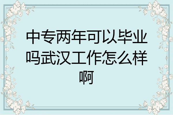 中专两年可以毕业吗武汉工作怎么样啊