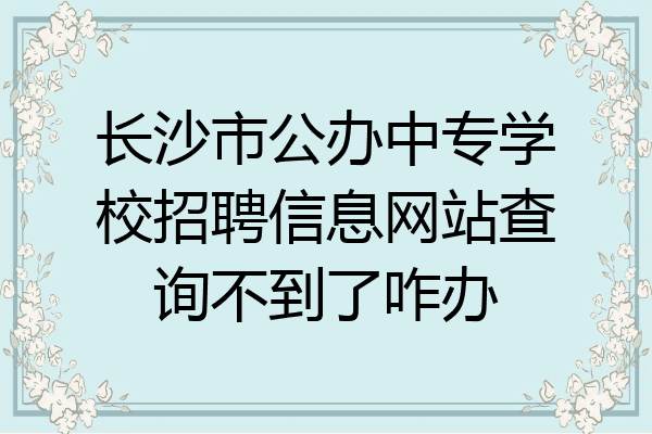 长沙市公办中专学校招聘信息网站查询不到了咋办