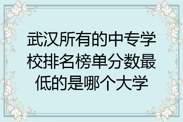 武汉所有的中专学校排名榜单分数最低的是哪个大学