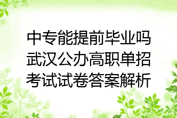 中专能提前毕业吗武汉公办高职单招考试试卷答案解析