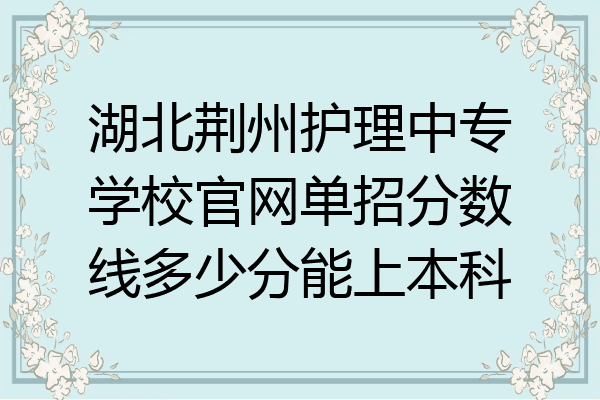 湖北荆州护理中专学校官网单招分数线多少分能上本科