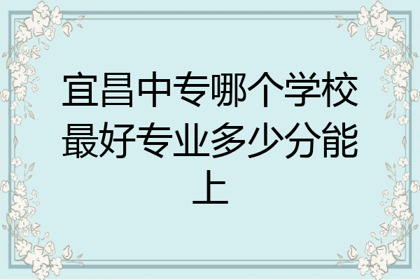 宜昌中专哪个学校最好专业多少分能上