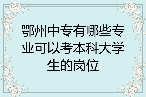 鄂州中专有哪些专业可以考本科大学生的岗位