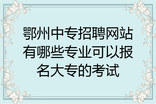 鄂州中专招聘网站有哪些专业可以报名大专的考试