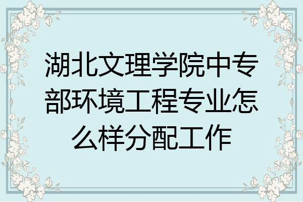 湖北文理学院中专部环境工程专业怎么样分配工作