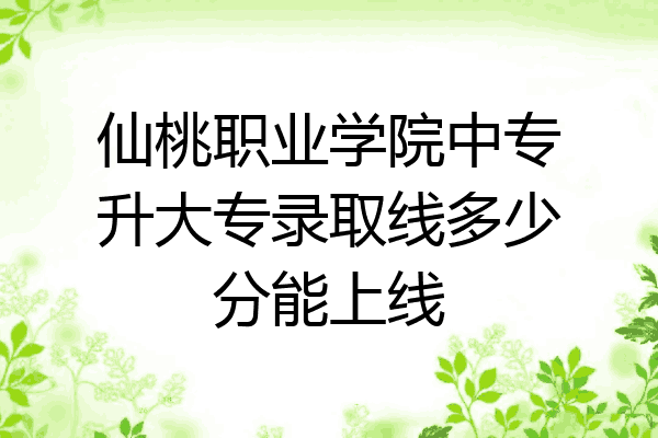 仙桃职业学院中专升大专录取线多少分能上线