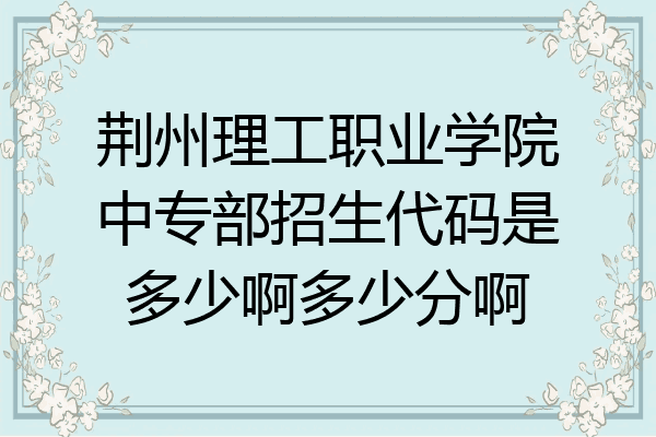 荆州理工职业学院中专部招生代码是多少啊多少分啊