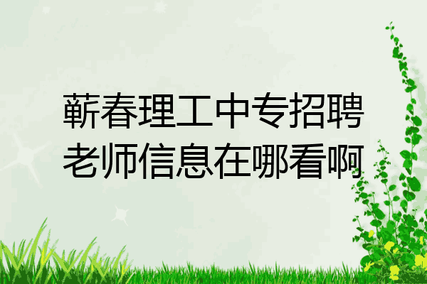蕲春理工中专招聘老师信息在哪看啊